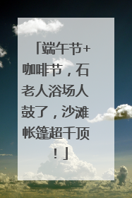 端午节+咖啡节，石老人浴场人鼓了，沙滩帐篷超千顶！
